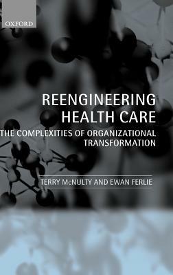 Reengineering Health Care: The Complexities of Organizational Transformation - Terry McNulty,Ewan Ferlie - cover