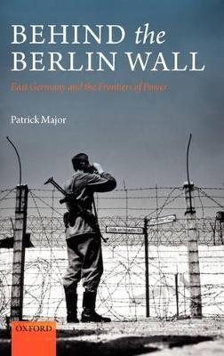 Behind the Berlin Wall: East Germany and the Frontiers of Power - Patrick Major - cover