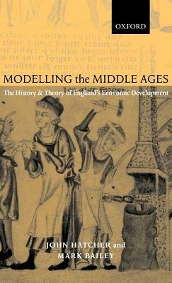 Modelling the Middle Ages: The History and Theory of England's Economic Development - John Hatcher,Mark Bailey - cover