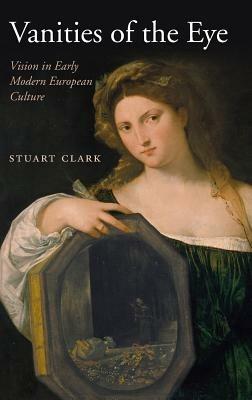 Vanities of the Eye: Vision in Early Modern European Culture - Stuart Clark - cover