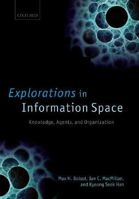 Explorations in Information Space: Knowledge, Agents, and Organization - Max H. Boisot,Ian C. MacMillan,Kyeong Seok Han - cover