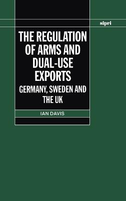 The Regulation of Arms and Dual-Use Exports: Germany, Sweden and the UK - Ian Davis - cover