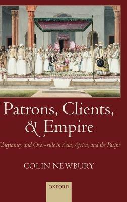 Patrons, Clients, and Empire: Chieftaincy and Over-rule in Asia, Africa, and the Pacific - Colin Newbury - cover