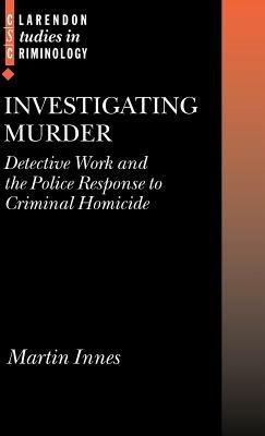 Investigating Murder: Detective Work and the Police Response to Criminal Homicide - Martin Innes - cover