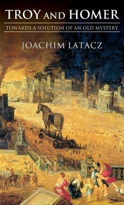 Troy and Homer: Towards a Solution of an Old Mystery - Joachim Latacz - cover