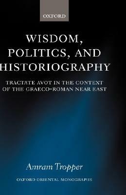 Wisdom, Politics, and Historiography: Tractate Avot in the Context of the Graeco-Roman Near East - Amram Tropper - cover