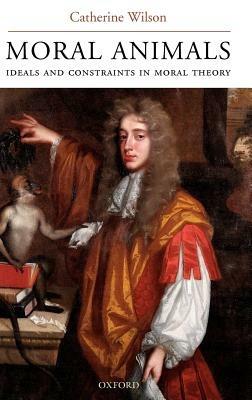 Moral Animals: Ideals and Constraints in Moral Theory - Catherine Wilson - cover