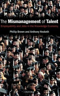The Mismanagement of Talent: Employability and Jobs in the Knowledge Economy - Phillip Brown,Anthony Hesketh,Sarah Williams - cover