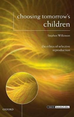 Choosing Tomorrow's Children: The Ethics of Selective Reproduction - Stephen Wilkinson - cover
