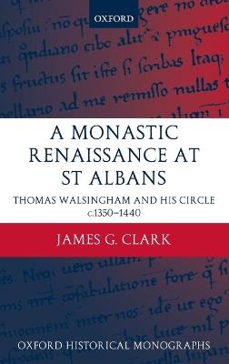 A Monastic Renaissance at St Albans: Thomas Walsingham and his Circle c.1350-1440 - James G. Clark - cover