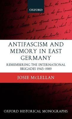 AntiFascism and Memory in East Germany: Remembering the International Brigades 1945-1989 - Josie McLellan - cover