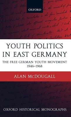 Youth Politics in East Germany: The Free German Youth Movement 1946-1968 - Alan McDougall - cover