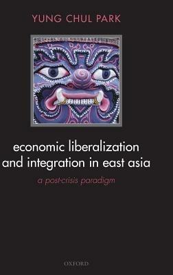 Economic Liberalization and Integration in East Asia: A Post-Crisis Paradigm - Yung Chul Park - cover