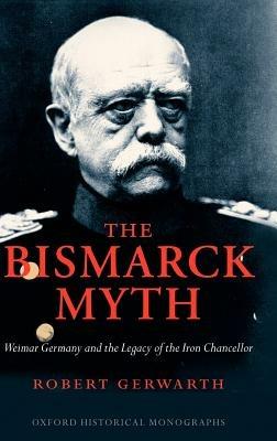 The Bismarck Myth: Weimar Germany and the Legacy of the Iron Chancellor - Robert Gerwarth - cover