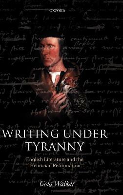 Writing Under Tyranny: English Literature and the Henrician Reformation - Greg Walker - cover