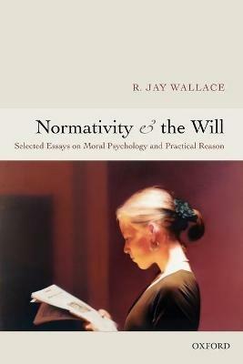 Normativity and the Will: Selected Essays on Moral Psychology and Practical Reason - R. Jay Wallace - cover