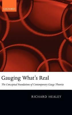 Gauging What's Real: The Conceptual Foundations of Contemporary Gauge Theories - Richard Healey - cover