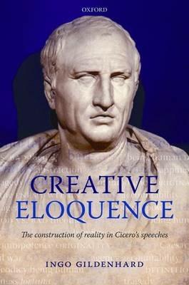 Creative Eloquence: The Construction of Reality in Cicero's Speeches - Ingo Gildenhard - cover