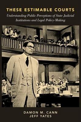 These Estimable Courts: Understanding Public Perceptions of State Judicial Institutions and Legal Policy-Making - Damon M. Cann,Jeff Yates - cover