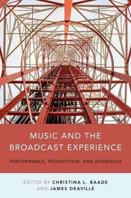 Music and the Broadcast Experience: Performance, Production, and Audiences - Christina Baade,James A. Deaville - cover