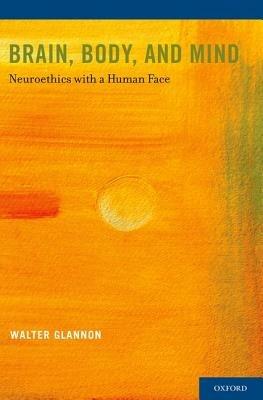 Brain, Body, and Mind: Neuroethics with a Human Face - Walter Glannon - cover