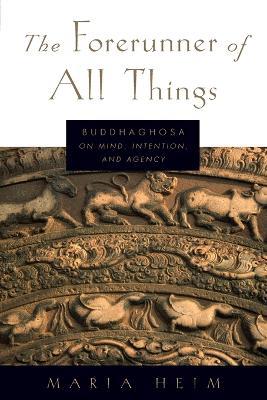 The Forerunner of All Things: Buddhaghosa on Mind, Intention, and Agency - Maria Heim - cover