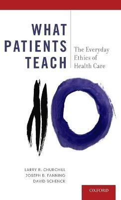 What Patients Teach: The Everyday Ethics of Health Care - Larry R. Churchill,Joseph B. Fanning,David Schenck - cover