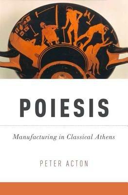 Poiesis: Manufacturing in Classical Athens - Peter Acton - cover