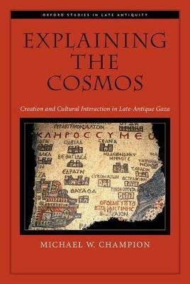 Explaining the Cosmos: Creation and Cultural Interaction in Late-Antique Gaza - Michael W. Champion - cover
