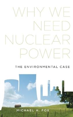Why We Need Nuclear Power: The Environmental Case - Michael H. Fox - cover