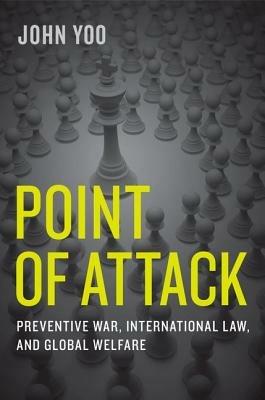 Point of Attack: Preventive War, International Law, and Global Welfare - John Yoo - cover