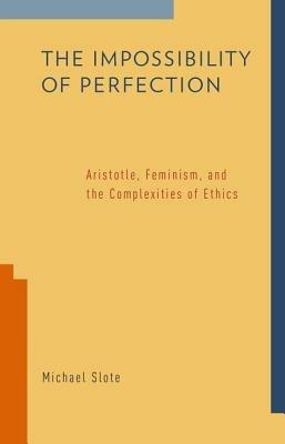 The Impossibility of Perfection: Aristotle, Feminism, and the Complexities of Ethics - Michael Slote - cover