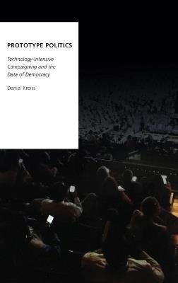 Prototype Politics: Technology-Intensive Campaigning and the Data of Democracy - Daniel Kreiss - cover