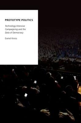 Prototype Politics: Technology-Intensive Campaigning and the Data of Democracy - Daniel Kreiss - cover