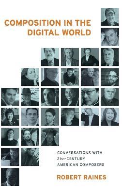 Composition in the Digital World: Conversations with 21st Century American Composers - Robert Raines - cover