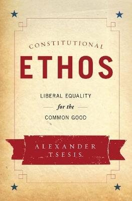 Constitutional Ethos: Liberal Equality for the Common Good - Alexander Tsesis - cover