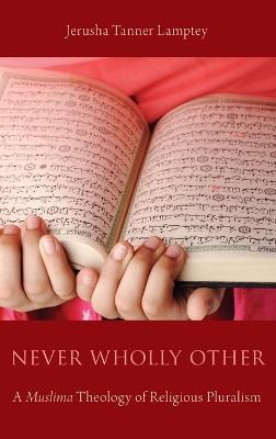 Never Wholly Other: A Muslima Theology of Religious Pluralism - Jerusha Tanner Lamptey - cover