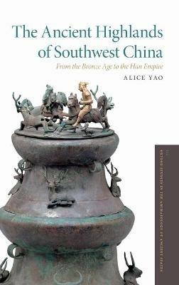The Ancient Highlands of Southwest China: From the Bronze Age to the Han Empire - Alice Yao - cover