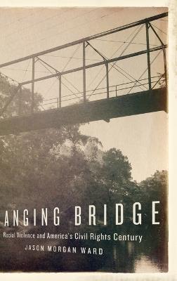 Hanging Bridge: Racial Violence and America's Civil Rights Century - Jason Morgan Ward - cover