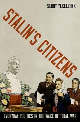 Stalin's Citizens: Everyday Politics in the Wake of Total War - Serhy Yekelchyk - cover