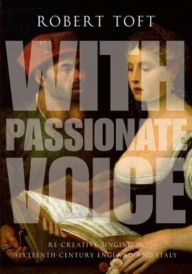 With Passionate Voice: Re-Creative Singing in 16th-Century England and Italy - Robert Toft - cover