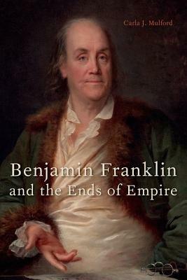 Benjamin Franklin and the Ends of Empire - Carla J. Mulford - cover