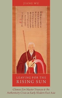 Leaving for the Rising Sun: Chinese Zen Master Yinyuan and the Authenticity Crisis in Early Modern East Asia - Jiang Wu - cover