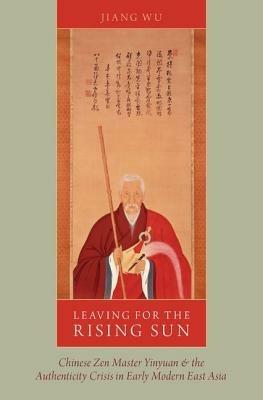 Leaving for the Rising Sun: Chinese Zen Master Yinyuan and the Authenticity Crisis in Early Modern East Asia - Jiang Wu - cover