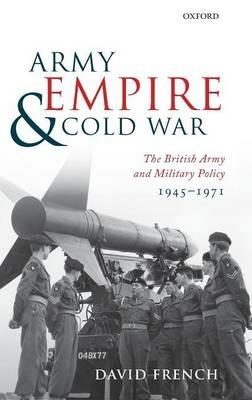 Army, Empire, and Cold War: The British Army and Military Policy, 1945-1971 - David French - cover