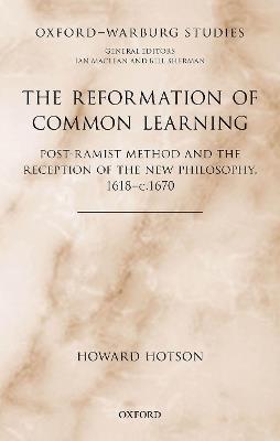 The Reformation of Common Learning: Post-Ramist Method and the Reception of the New Philosophy, 1618 - 1670 - Howard Hotson - cover