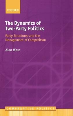 The Dynamics of Two-Party Politics: Party Structures and the Management of Competition - Alan Ware - cover