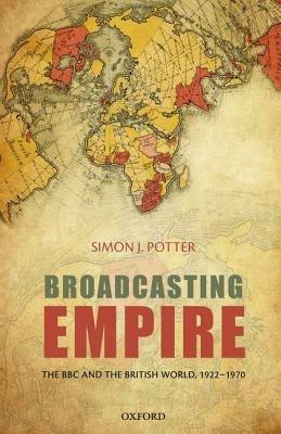 Broadcasting Empire: The BBC and the British World, 1922-1970 - Simon J. Potter - cover