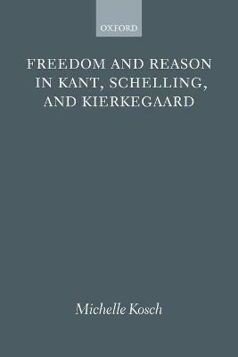 Freedom and Reason in Kant, Schelling, and Kierkegaard - Michelle Kosch - cover