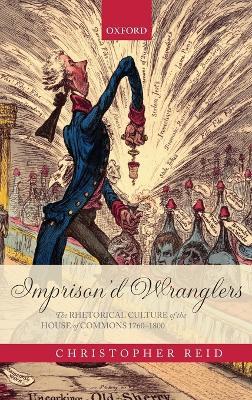 Imprison'd Wranglers: The Rhetorical Culture of the House of Commons 1760-1800 - Christopher Reid - cover